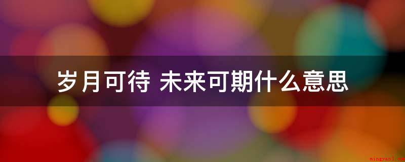 岁月可待 未来可期什么意思（岁月可待,来日可期的意思是将来会很幸福,值得期待的）