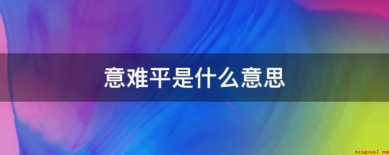 意难平是什么意思(情难断,含意便是心里不可以达到,心境不确定,心理状态上接纳不)