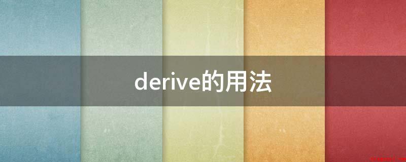 derive的用法(derive的用法是过去式做动词)