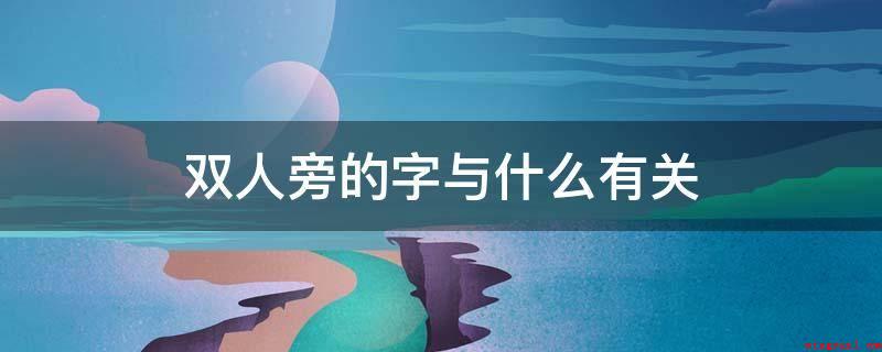双人旁的字与什么有关(双人旁的字多与走动、个人行为和路面相关)