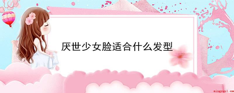 厌世少女脸适合什么发型(厌世少女脸给人一种十分高冷的觉得)