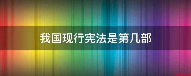 我国现行宪法是第几部(在我国现行标准宪法为1982年宪法)