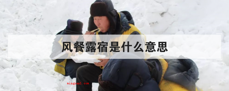 风餐露宿是什么意思（简略回应日夜兼程,源于宋·苏东坡《将至筠先寄迟适远三犹子》诗）