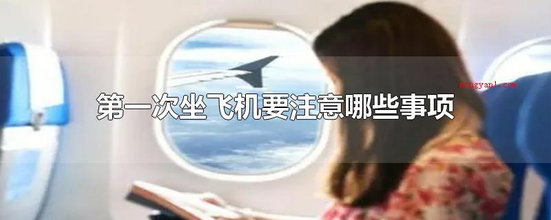 第一次坐飞机要注意哪些事项(第一次坐飞机要留意什么事宜)