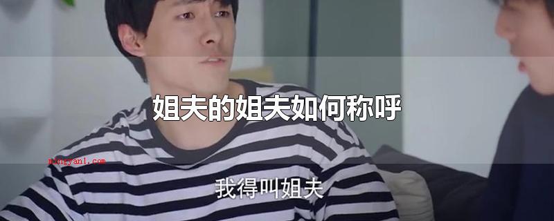 姐夫的姐夫如何称呼(姐夫的姐夫可以跟着自身姐夫一起叫姐夫吗)