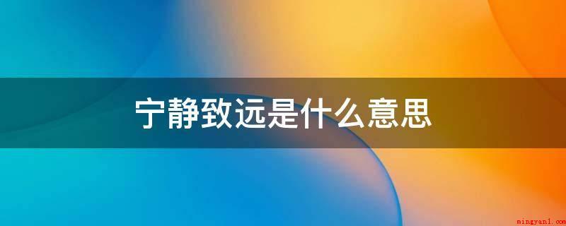 宁静致远是什么意思(稳定恬静心理状态,不以杂念所上下,静思自我反思,才可以建立高)