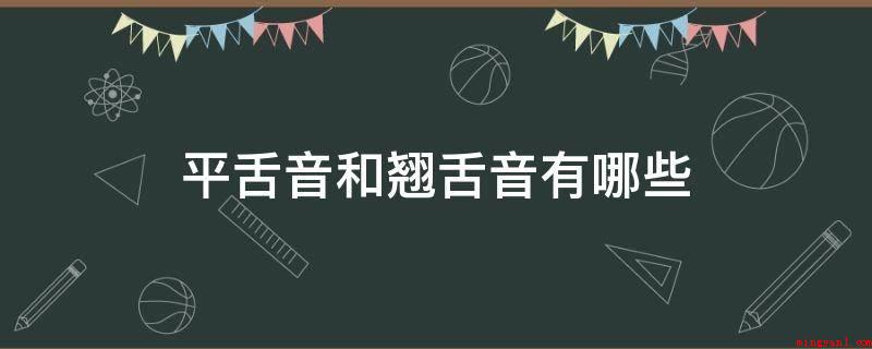 平舌音和翘舌音有哪些(平舌音发音时舌尖抵着上齿背或是下齿背都能够)