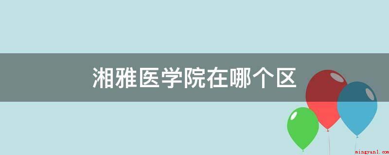 湘雅医学院在哪个区(中南大学湘雅医学院简介)