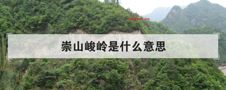 崇山峻岭是什么意思(简略回应崇山峻岭:一般用于描述山峰又高又大而险峻,源自晋王羲)