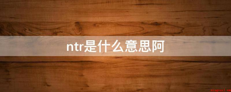 ntr是什么意思阿(罗马帝国拼音缩写,被别人霸占另一半、对象或被他人戴绿帽)