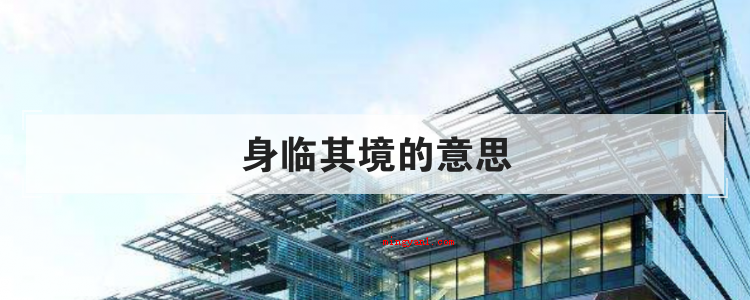 身临其境的意思（亲临其境的含义是）