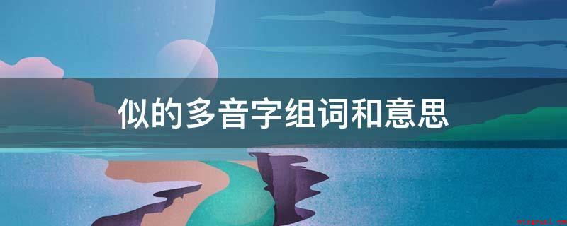似的多音字组词和意思(拓展资料似的多音字组词和含意)