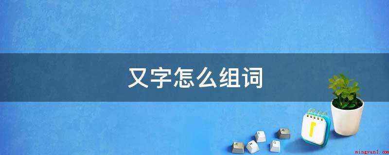 又字怎么组词(又被称为作,又称为;又且:表明进一层含意的连词;又及:意思是)