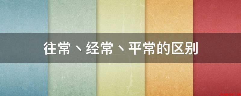 往常丶经常丶平常的区别(往日的一般状况是什么?)