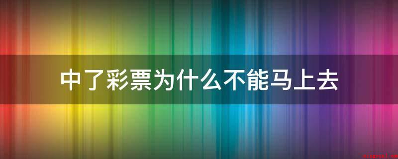 中了彩票为什么不能马上去(中了彩票为什么不可以立刻去,知道吗?)