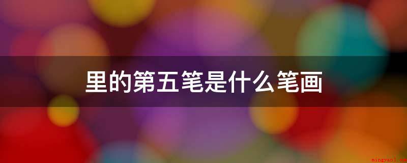 里的第五笔是什么笔画(“里”字第五笔是的笔画是“竖”)