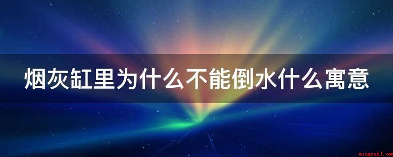 烟灰缸里为什么不能倒水什么寓意(烟灰缸里不可以倒水的蕴意)