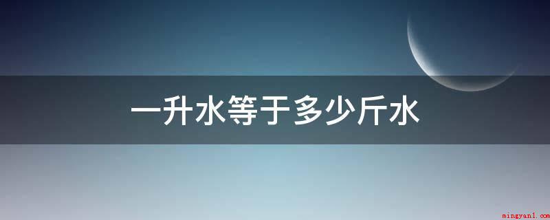 一升水等于多少斤水（一升水等于2斤水,由于水的密度约是1）