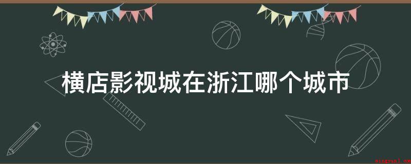 横店影视城在浙江哪个城市(横店影视城_安卓应用下载)