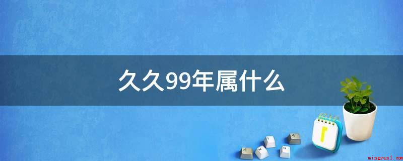 久久99年属什么(1999年是己卯年,己的五行属土,卯为兔,因此)