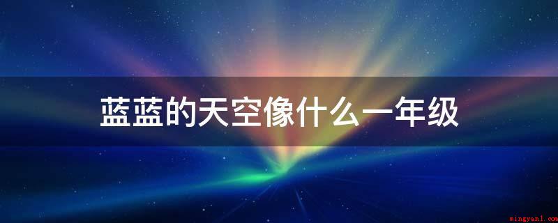 蓝蓝的天空像什么一年级(蓝蓝的天空像小女孩蓝色的长裙)
