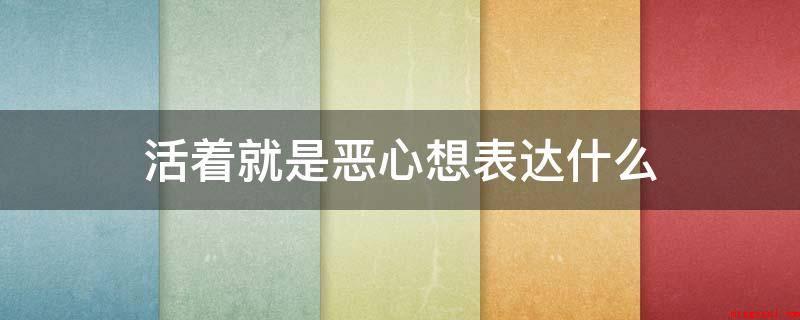 活着就是恶心想表达什么(活着便是恶心想吐应该是部署萨德式的小说集,归属于虐身小说代表)