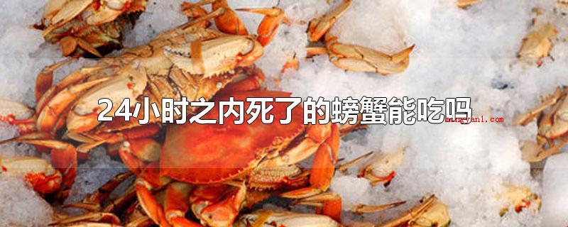 24小时之内死了的螃蟹能吃吗（24个小时以内去世了的螃蟹能吃吗）