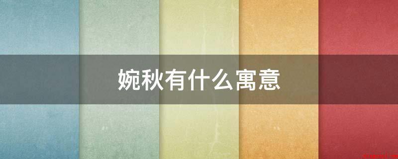婉秋有什么寓意(婉秋喻意温柔优美,春花秋实,是个时尚又动感的名称)