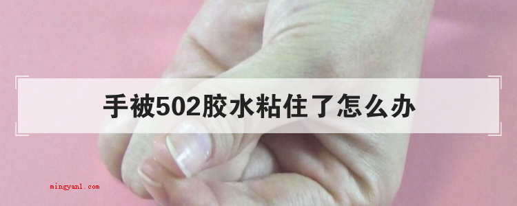 手被502胶水粘住了怎么办(手被502胶水粘住处理的小窍门)