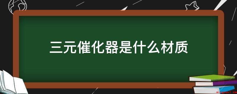 三元催化器是什么材质(三元催化器的前边和后边全是有氧传感器的意见)