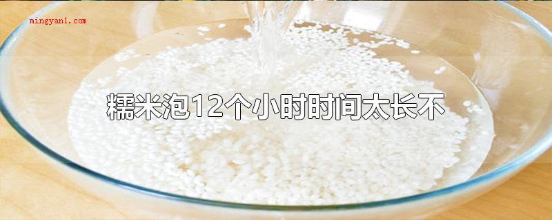 糯米泡12个小时时间太长不（糯米泡12个小时间过长不糯米）