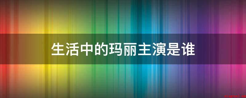 生活中的玛丽主演是谁(日常生活的玛丽电视连续剧女出演是文瑾莹,男主演是张根硕)
