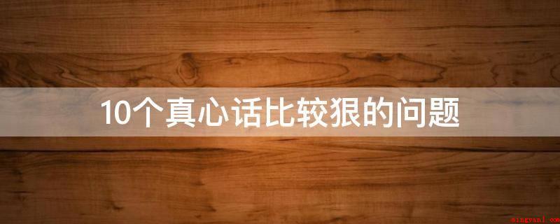 10个真心话比较狠的问题(迄今为止你做过的最玩命的事是什么?)
