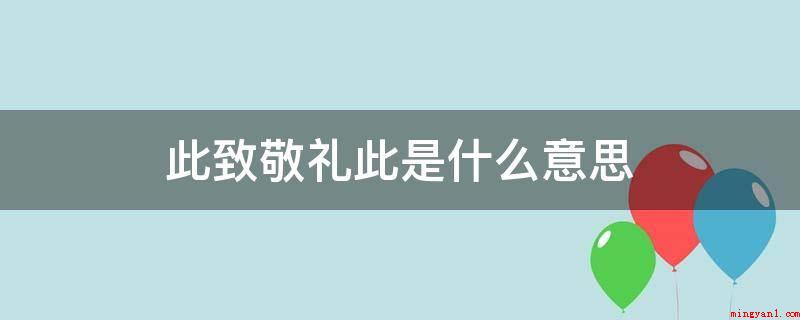 此致敬礼此是什么意思(此致敬礼此的释意:信就到此为止了,给您敬礼)