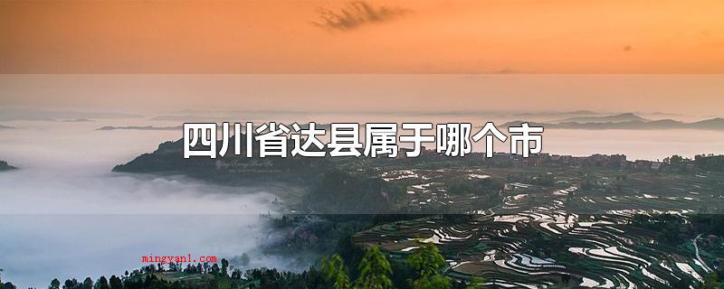 四川省达县属于哪个市(四川省达县属于哪个市达州市)