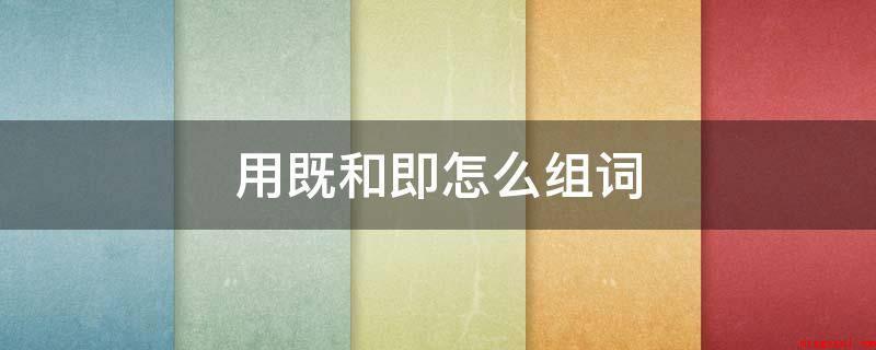 用既和即怎么组词(即组词:马上;欲情故纵;一触即发)