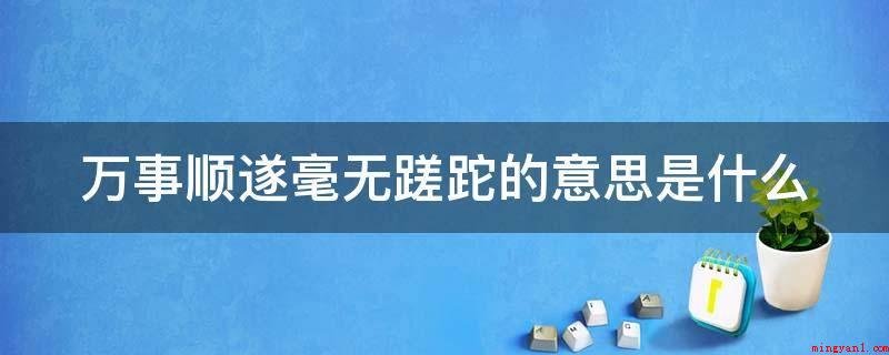 万事顺遂毫无蹉跎的意思是什么(全部事情都称心,没有一点跌跌撞,全部的日子都用心渡过,不容易)