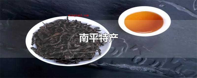 南平特产（南平特产有武夷山岩茶、顺昌海鲜菇、浦城桂花树、邵武竹笋干、顺）