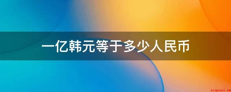 一亿韩元等于多少人民币(国际海事组织ISO4217订定其规范编号为KRW)