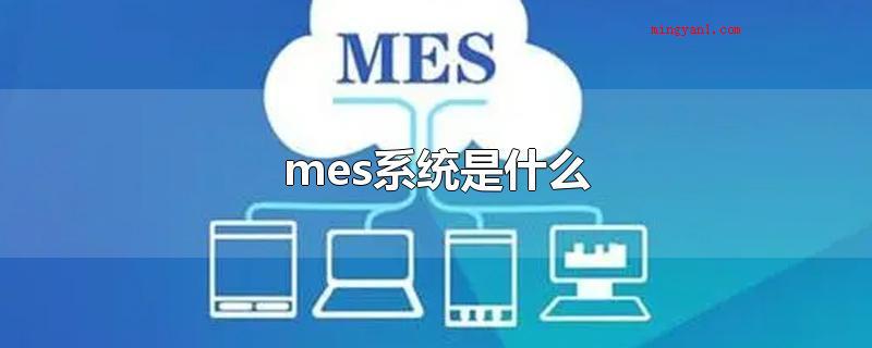 mes系统是什么(mes系统的作用是什么)