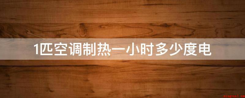 1匹空调制热一小时多少度电(不带辅助电加热器的一般机型)
