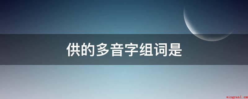 供的多音字组词是(供读一声时,有给予、供应、送料、供电等)