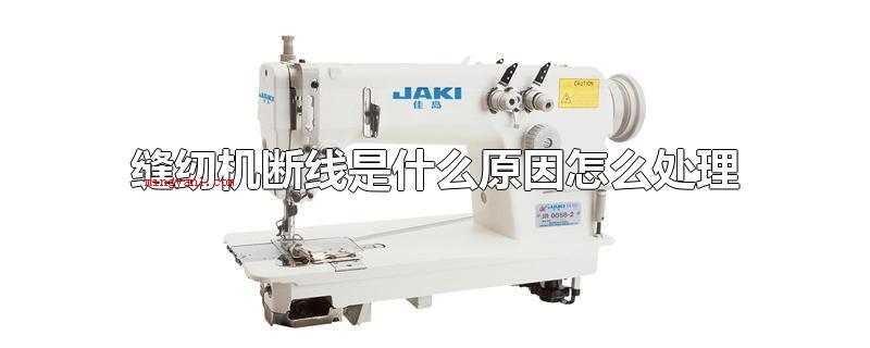缝纫机断线是什么原因怎么处理(电动缝纫机断线是怎么回事怎么处理)
