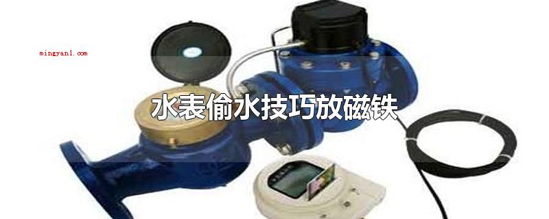 水表偷水技巧放磁铁(水表偷水放磁铁的方法作法是错误的)