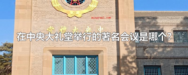 在中央大礼堂举行的著名会议是哪个?(中国共产党第七次全国代表大会)