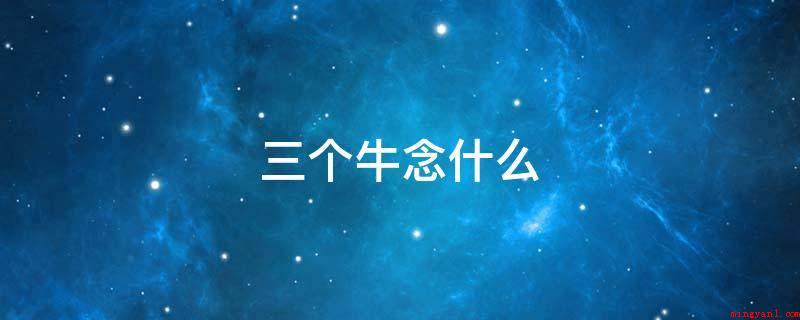 三个牛念什么(犇(三条牛,读音bn,意:同“奔”,急走,紧赶,逃走等)