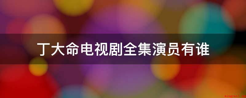 丁大命电视剧全集演员有谁(曾获第八届长春电影节最佳男主角当选)