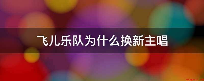 飞儿乐队为什么换新主唱(飞儿乐队换主唱目前二种观点)