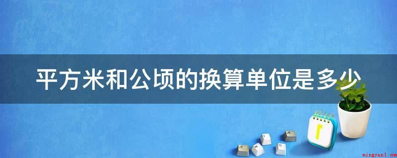 平方米和公顷的换算单位是多少(公亩与平米的换算企业为:1公亩等于1000平米,故1平方米等)