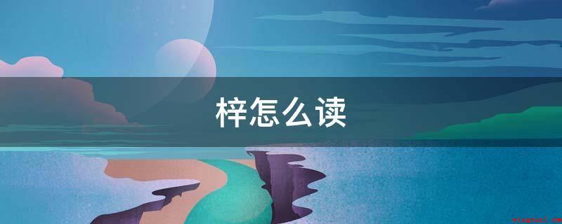 梓怎么读(“梓”在这儿指代故乡,作形容词时则有呆板、打印的含意)